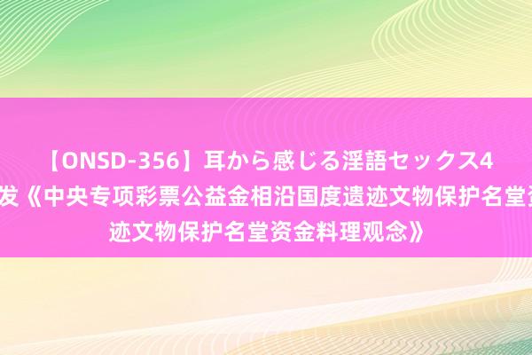 【ONSD-356】耳から感じる淫語セックス4時間 财政部印发《中央专项彩票公益金相沿国度遗迹文物保护名堂资金料理观念》