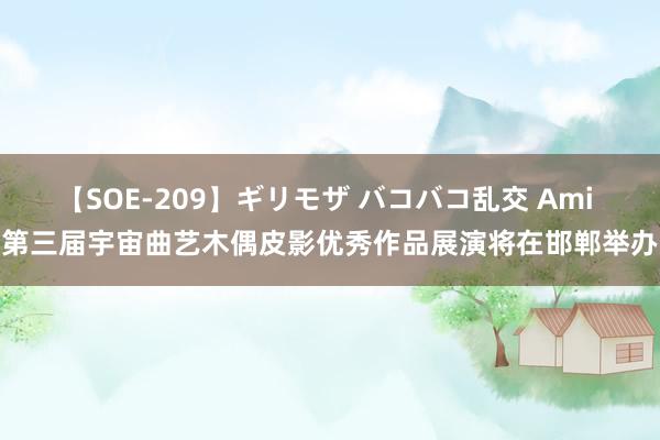 【SOE-209】ギリモザ バコバコ乱交 Ami 第三届宇宙曲艺木偶皮影优秀作品展演将在邯郸举办