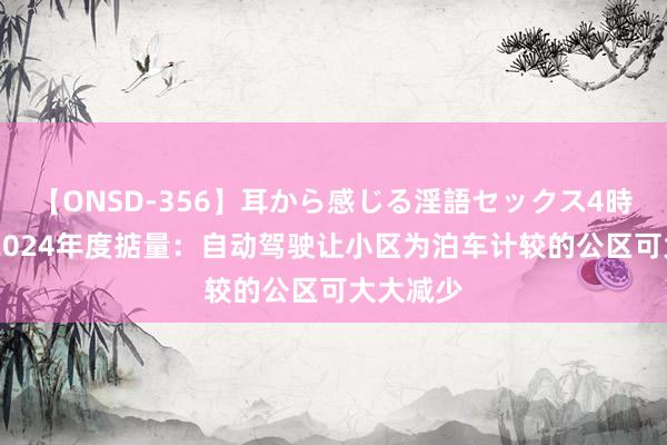 【ONSD-356】耳から感じる淫語セックス4時間 吴声2024年度掂量：自动驾驶让小区为泊车计较的公区可大大减少