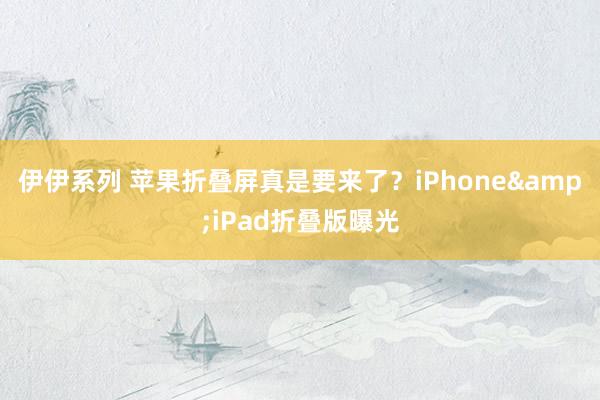 伊伊系列 苹果折叠屏真是要来了？iPhone&iPad折叠版曝光