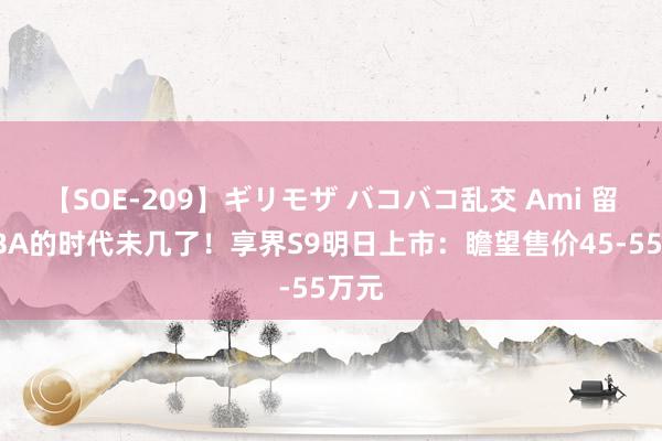 【SOE-209】ギリモザ バコバコ乱交 Ami 留给BBA的时代未几了！享界S9明日上市：瞻望售价45-55万元