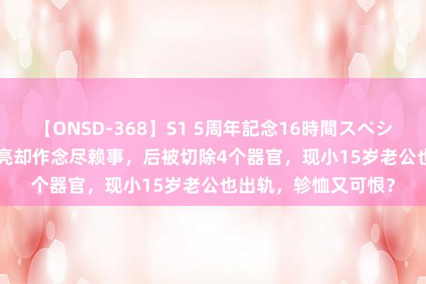 【ONSD-368】S1 5周年記念16時間スペシャル WHITE 长得漂亮却作念尽赖事，后被切除4个器官，现小15岁老公也出轨，轸恤又可恨？