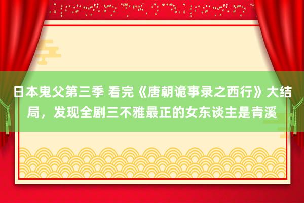 日本鬼父第三季 看完《唐朝诡事录之西行》大结局，发现全剧三不雅最正的女东谈主是青溪