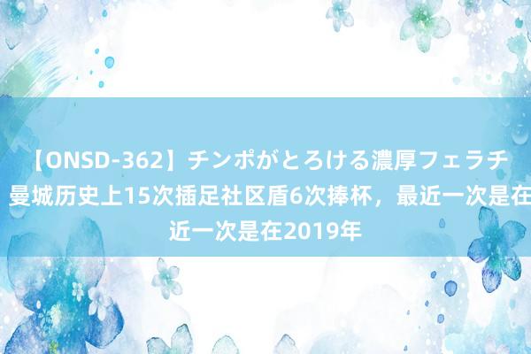 【ONSD-362】チンポがとろける濃厚フェラチオ4時間 曼城历史上15次插足社区盾6次捧杯，最近一次是在2019年