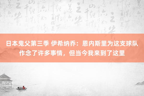 日本鬼父第三季 伊希纳乔：恩内斯里为这支球队作念了许多事情，但当今我来到了这里