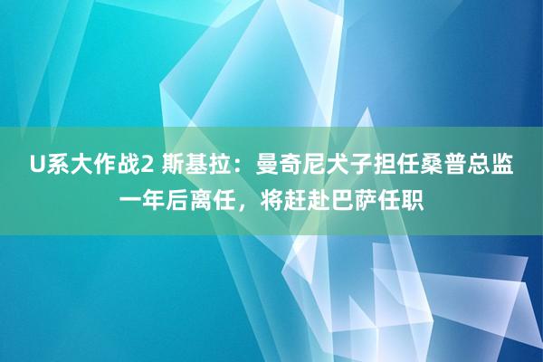 U系大作战2 斯基拉：曼奇尼犬子担任桑普总监一年后离任，将赶赴巴萨任职