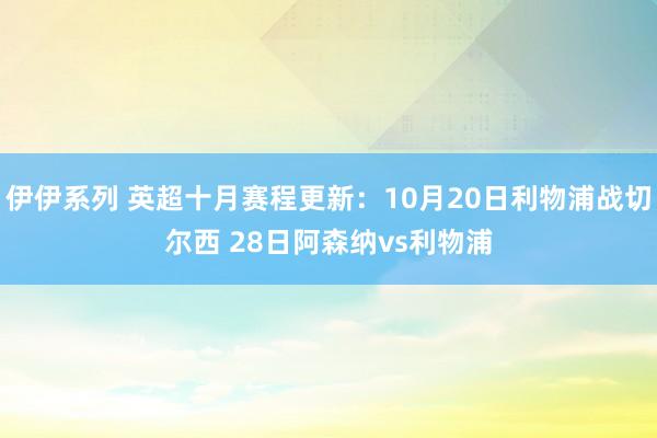 伊伊系列 英超十月赛程更新：10月20日利物浦战切尔西 28日阿森纳vs利物浦