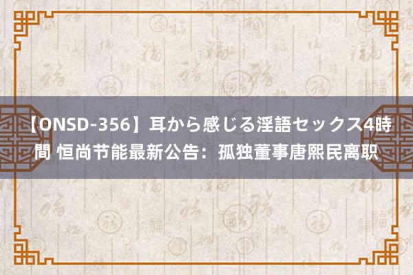 【ONSD-356】耳から感じる淫語セックス4時間 恒尚节能最新公告：孤独董事唐熙民离职