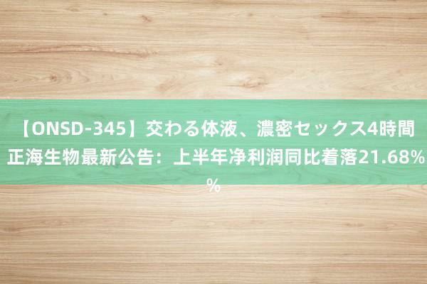 【ONSD-345】交わる体液、濃密セックス4時間 正海生物最新公告：上半年净利润同比着落21.68%