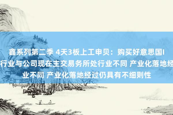 鑫系列第二季 4天3板上工申贝：购买好意思国ICON公司金钱所涉行业与公司现在主交易务所处行业不同 产业化落地经过仍具有不细则性