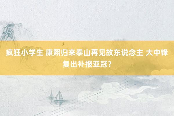 疯狂小学生 康熙归来泰山再见故东说念主 大中锋复出补报亚冠？