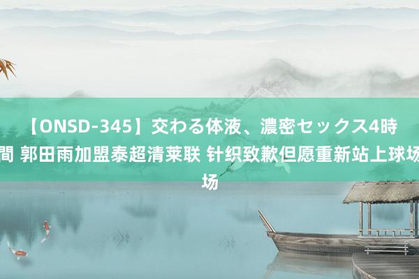 【ONSD-345】交わる体液、濃密セックス4時間 郭田雨加盟泰超清莱联 针织致歉但愿重新站上球场