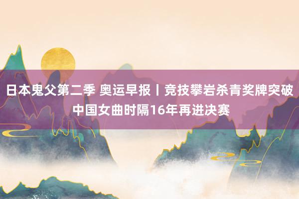 日本鬼父第二季 奥运早报丨竞技攀岩杀青奖牌突破 中国女曲时隔16年再进决赛