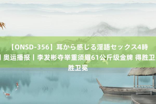 【ONSD-356】耳から感じる淫語セックス4時間 奥运播报丨李发彬夺举重须眉61公斤级金牌 得胜卫冕