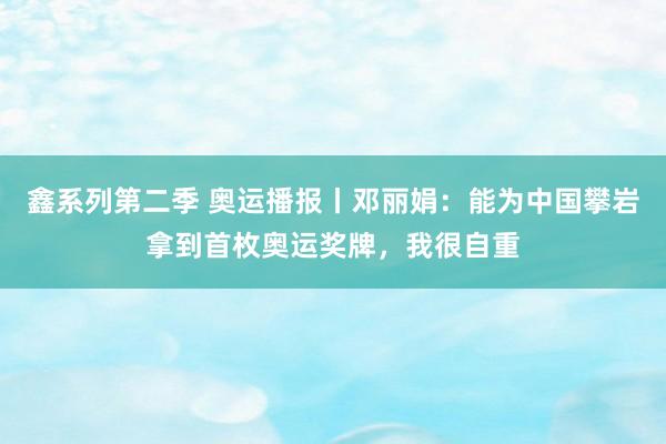 鑫系列第二季 奥运播报丨邓丽娟：能为中国攀岩拿到首枚奥运奖牌，我很自重