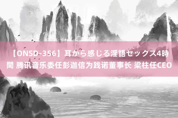 【ONSD-356】耳から感じる淫語セックス4時間 腾讯音乐委任彭迦信为践诺董事长 梁柱任CEO