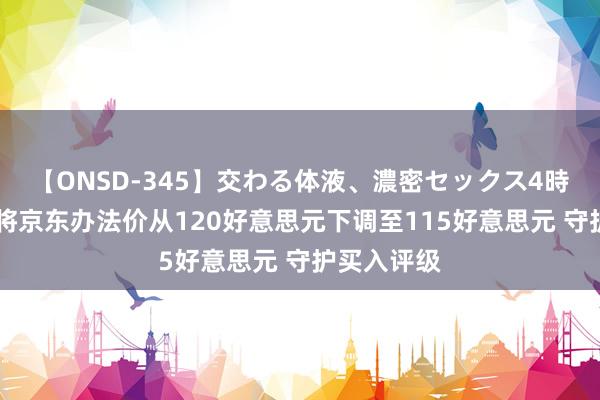 【ONSD-345】交わる体液、濃密セックス4時間 花旗：将京东办法价从120好意思元下调至115好意思元 守护买入评级