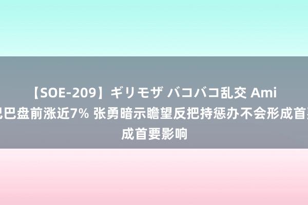 【SOE-209】ギリモザ バコバコ乱交 Ami 阿里巴巴盘前涨近7% 张勇暗示瞻望反把持惩办不会形成首要影响