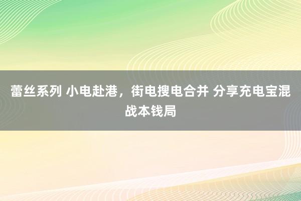 蕾丝系列 小电赴港，街电搜电合并 分享充电宝混战本钱局