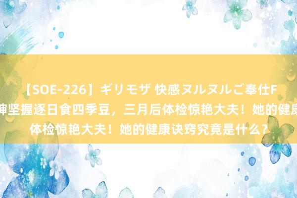 【SOE-226】ギリモザ 快感ヌルヌルご奉仕FUCK Ami 寿光大婶坚握逐日食四季豆，三月后体检惊艳大夫！她的健康诀窍究竟是什么？