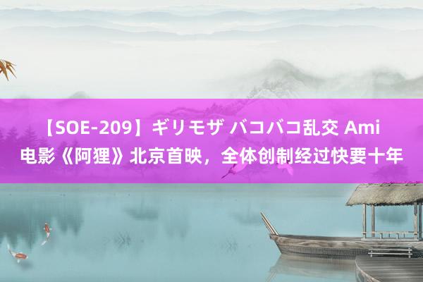 【SOE-209】ギリモザ バコバコ乱交 Ami 电影《阿狸》北京首映，全体创制经过快要十年