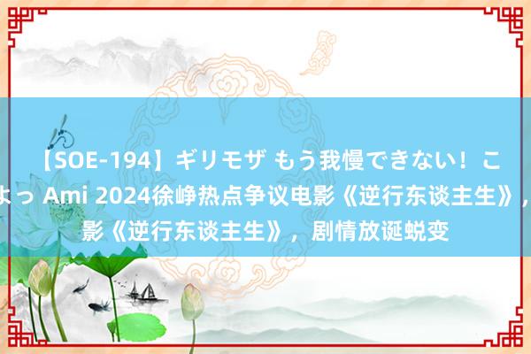 【SOE-194】ギリモザ もう我慢できない！ここでエッチしよっ Ami 2024徐峥热点争议电影《逆行东谈主生》，剧情放诞蜕变