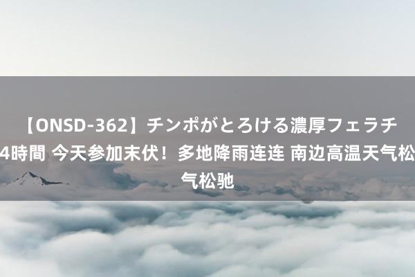 【ONSD-362】チンポがとろける濃厚フェラチオ4時間 今天参加末伏！多地降雨连连 南边高温天气松驰