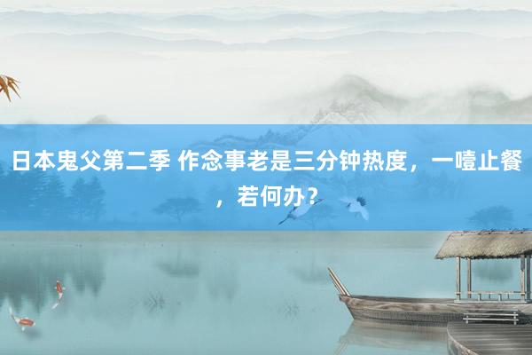 日本鬼父第二季 作念事老是三分钟热度，一噎止餐，若何办？