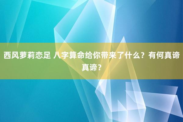 西风萝莉恋足 八字算命给你带来了什么？有何真谛真谛？