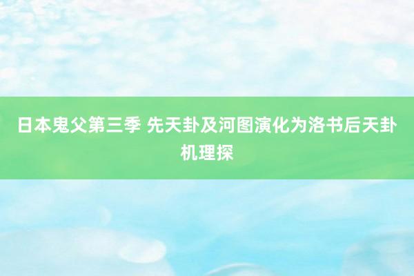 日本鬼父第三季 先天卦及河图演化为洛书后天卦机理探