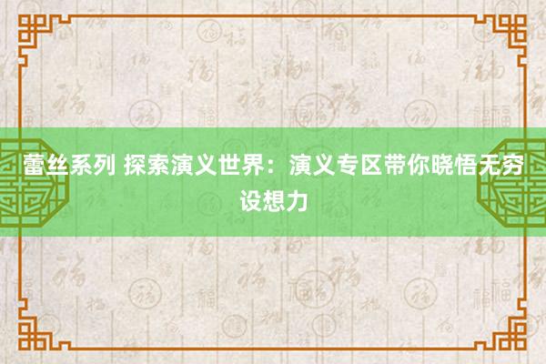 蕾丝系列 探索演义世界：演义专区带你晓悟无穷设想力