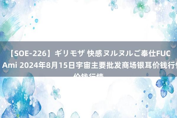 【SOE-226】ギリモザ 快感ヌルヌルご奉仕FUCK Ami 2024年8月15日宇宙主要批发商场银耳价钱行情