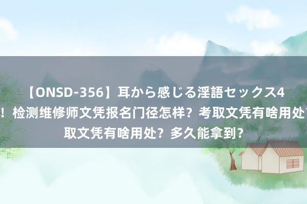 【ONSD-356】耳から感じる淫語セックス4時間 小白必看！检测维修师文凭报名门径怎样？考取文凭有啥用处？多久能拿到？