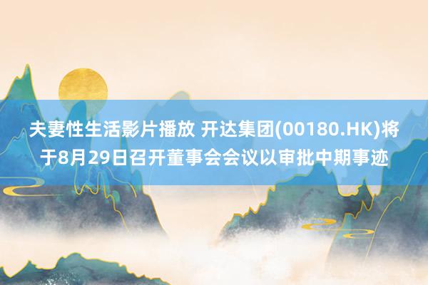 夫妻性生活影片播放 开达集团(00180.HK)将于8月29日召开董事会会议以审批中期事迹