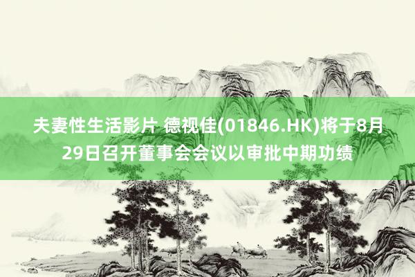 夫妻性生活影片 德视佳(01846.HK)将于8月29日召开董事会会议以审批中期功绩