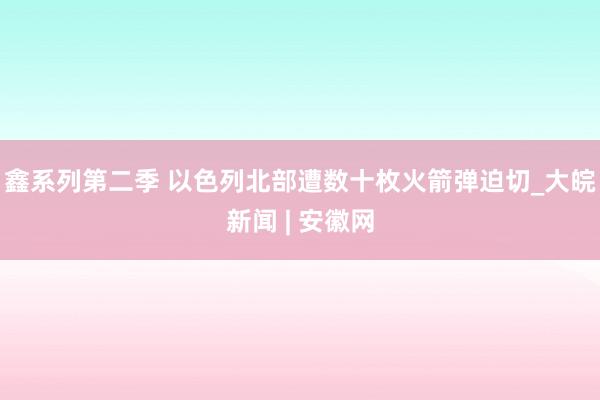 鑫系列第二季 以色列北部遭数十枚火箭弹迫切_大皖新闻 | 安徽网