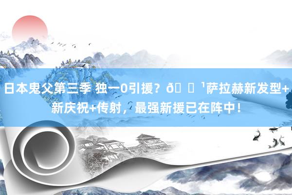 日本鬼父第三季 独一0引援？?萨拉赫新发型+新庆祝+传射，最强新援已在阵中！