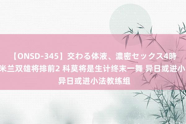 【ONSD-345】交わる体液、濃密セックス4時間 雷纳:米兰双雄将排前2 科莫将是生计终末一舞 异日或进小法教练组