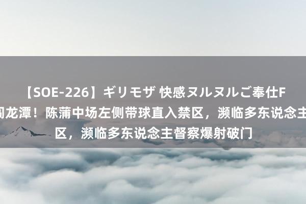 【SOE-226】ギリモザ 快感ヌルヌルご奉仕FUCK Ami 独闯龙潭！陈蒲中场左侧带球直入禁区，濒临多东说念主督察爆射破门