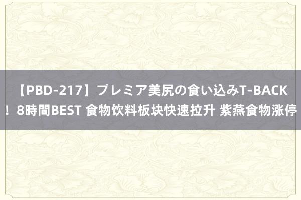 【PBD-217】プレミア美尻の食い込みT-BACK！8時間BEST 食物饮料板块快速拉升 紫燕食物涨停