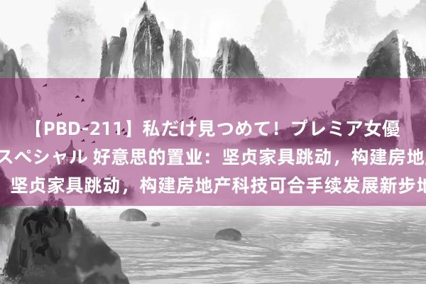 【PBD-211】私だけ見つめて！プレミア女優と主観でセックス8時間スペシャル 好意思的置业：坚贞家具跳动，构建房地产科技可合手续发展新步地