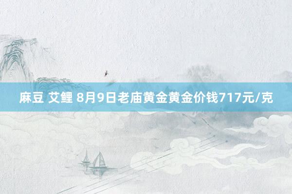 麻豆 艾鲤 8月9日老庙黄金黄金价钱717元/克