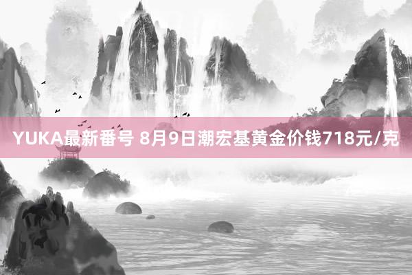 YUKA最新番号 8月9日潮宏基黄金价钱718元/克