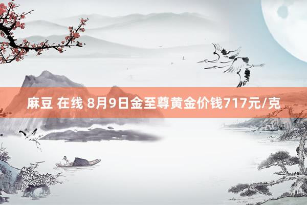 麻豆 在线 8月9日金至尊黄金价钱717元/克