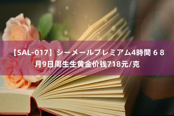 【SAL-017】シーメールプレミアム4時間 6 8月9日周生生黄金价钱718元/克