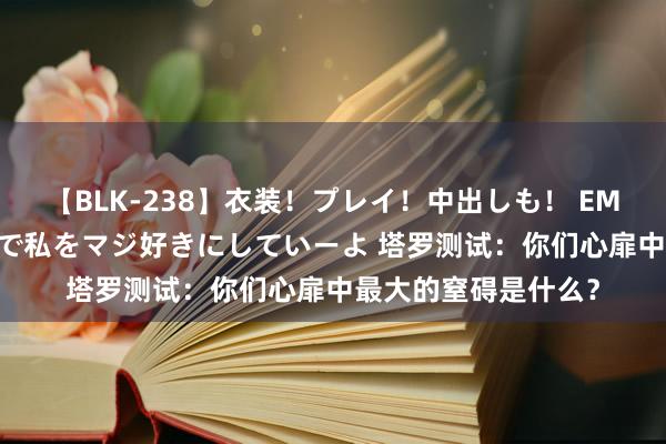 【BLK-238】衣装！プレイ！中出しも！ EMIRIのつぶやき指令で私をマジ好きにしていーよ 塔罗测试：你们心扉中最大的窒碍是什么？