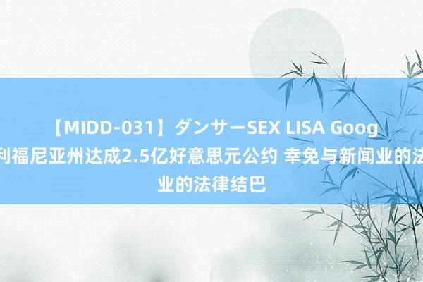 【MIDD-031】ダンサーSEX LISA Google在加利福尼亚州达成2.5亿好意思元公约 幸免与新闻业的法律结巴