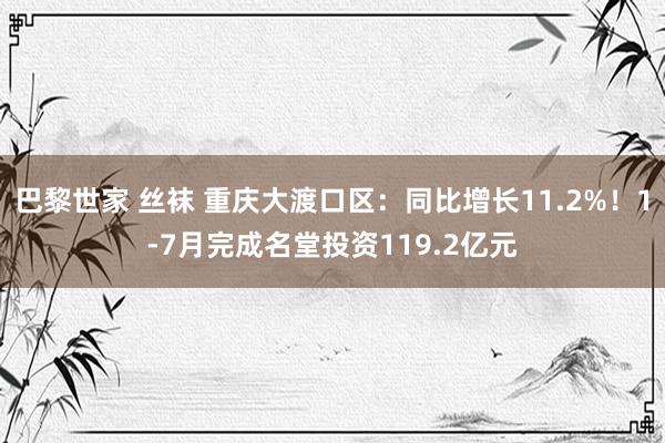 巴黎世家 丝袜 重庆大渡口区：同比增长11.2%！1-7月完成名堂投资119.2亿元