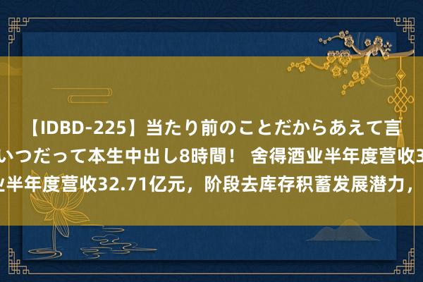 【IDBD-225】当たり前のことだからあえて言わなかったけど…IPはいつだって本生中出し8時間！ 舍得酒业半年度营收32.71亿元，阶段去库存积蓄发展潜力，获机构看好