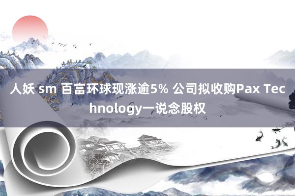 人妖 sm 百富环球现涨逾5% 公司拟收购Pax Technology一说念股权